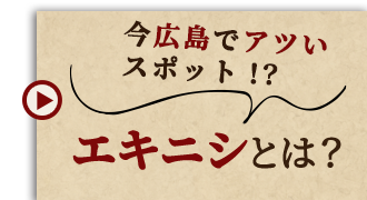 今広島でアツいスポット！？エキニシとは？